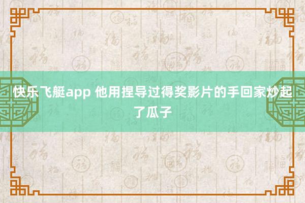 快乐飞艇app 他用捏导过得奖影片的手回家炒起了瓜子