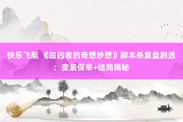 快乐飞艇 《追凶者的奇想妙想》脚本杀复盘剧透：变装保举+结局揭秘