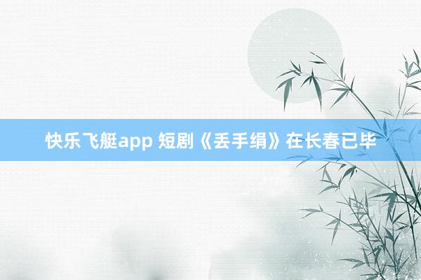 快乐飞艇app 短剧《丢手绢》在长春已毕