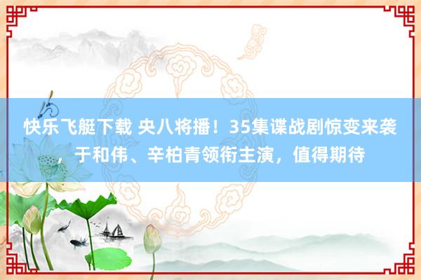 快乐飞艇下载 央八将播！35集谍战剧惊变来袭，于和伟、辛柏青领衔主演，值得期待