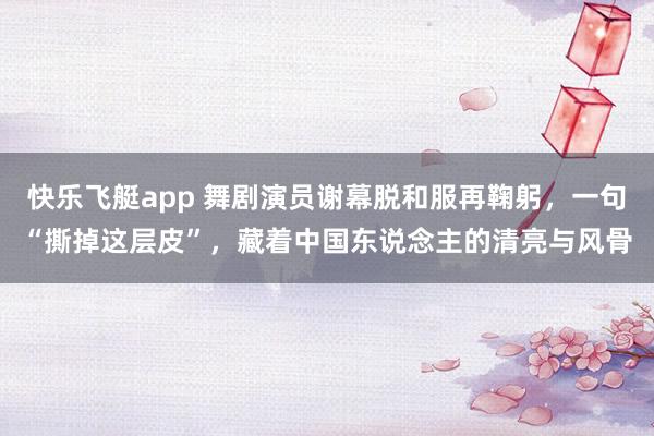 快乐飞艇app 舞剧演员谢幕脱和服再鞠躬，一句“撕掉这层皮”，藏着中国东说念主的清亮与风骨