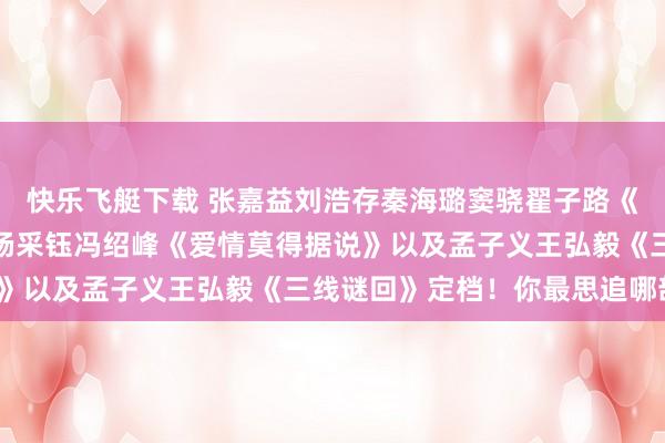 快乐飞艇下载 张嘉益刘浩存秦海璐窦骁翟子路《主角》还有唐嫣赵又廷杨采钰冯绍峰《爱情莫得据说》以及孟子义王弘毅《三线谜回》定档！你最思追哪部？
