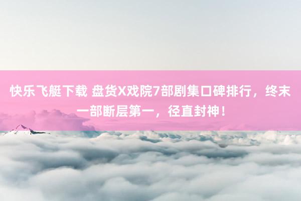 快乐飞艇下载 盘货X戏院7部剧集口碑排行，终末一部断层第一，径直封神！