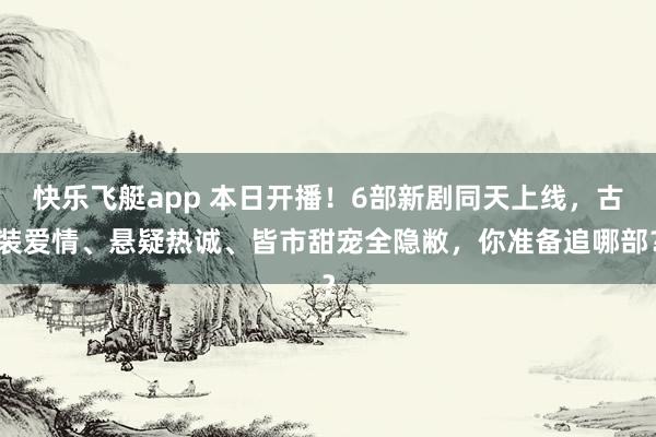 快乐飞艇app 本日开播！6部新剧同天上线，古装爱情、悬疑热诚、皆市甜宠全隐敝，你准备追哪部？
