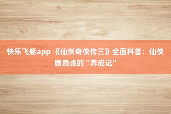 快乐飞艇app 《仙剑奇侠传三》全面科普：仙侠剧巅峰的“养成记”