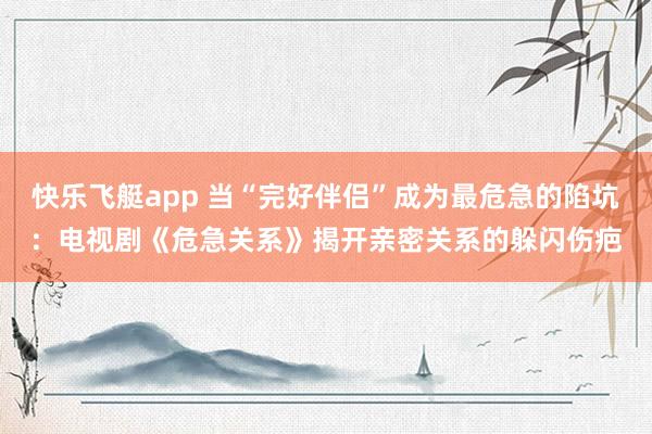 快乐飞艇app 当“完好伴侣”成为最危急的陷坑：电视剧《危急关系》揭开亲密关系的躲闪伤疤
