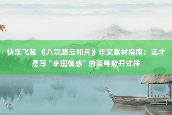 快乐飞艇 《八沉路云和月》作文素材指南：这才是写“家国情感”的高等掀开式样