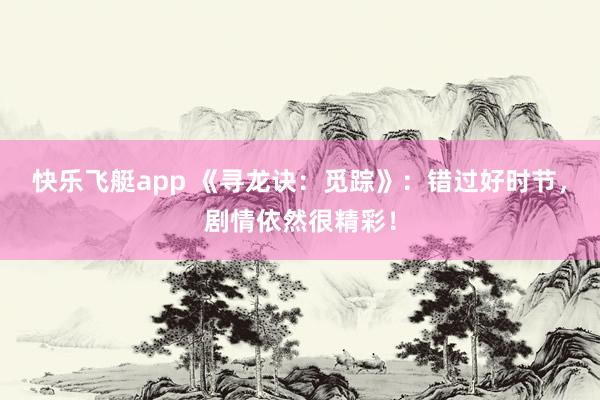 快乐飞艇app 《寻龙诀：觅踪》：错过好时节，剧情依然很精彩！