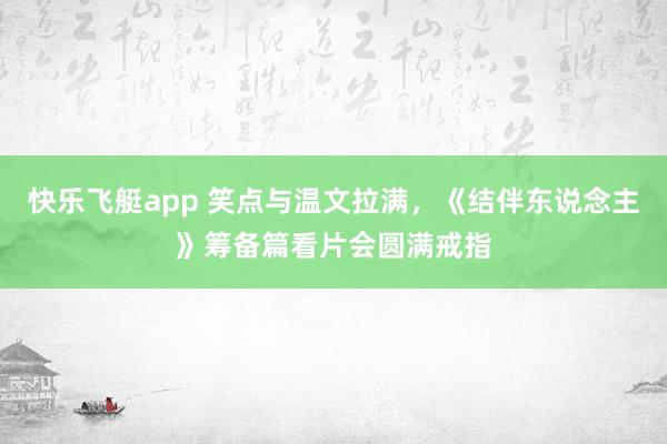 快乐飞艇app 笑点与温文拉满，《结伴东说念主》筹备篇看片会圆满戒指