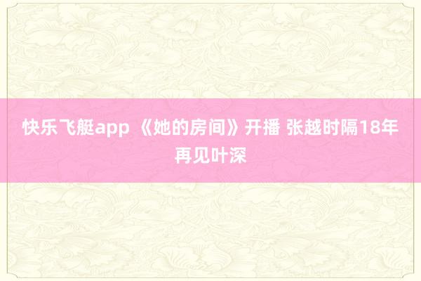 快乐飞艇app 《她的房间》开播 张越时隔18年再见叶深