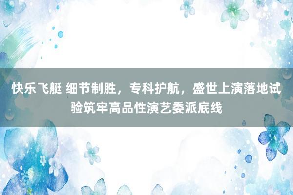 快乐飞艇 细节制胜，专科护航，盛世上演落地试验筑牢高品性演艺委派底线