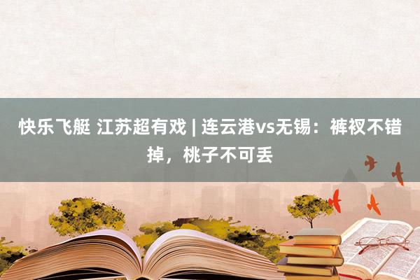 快乐飞艇 江苏超有戏 | 连云港vs无锡：裤衩不错掉，桃子不可丢