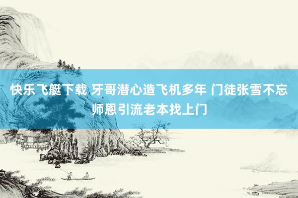 快乐飞艇下载 牙哥潜心造飞机多年 门徒张雪不忘师恩引流老本找上门