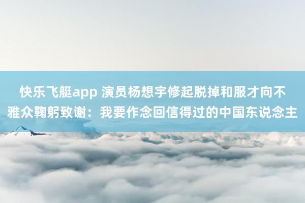 快乐飞艇app 演员杨想宇修起脱掉和服才向不雅众鞠躬致谢：我要作念回信得过的中国东说念主