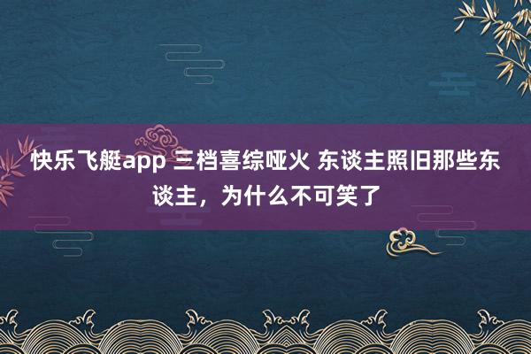 快乐飞艇app 三档喜综哑火 东谈主照旧那些东谈主，为什么不可笑了