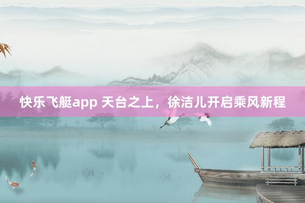 快乐飞艇app 天台之上，徐洁儿开启乘风新程
