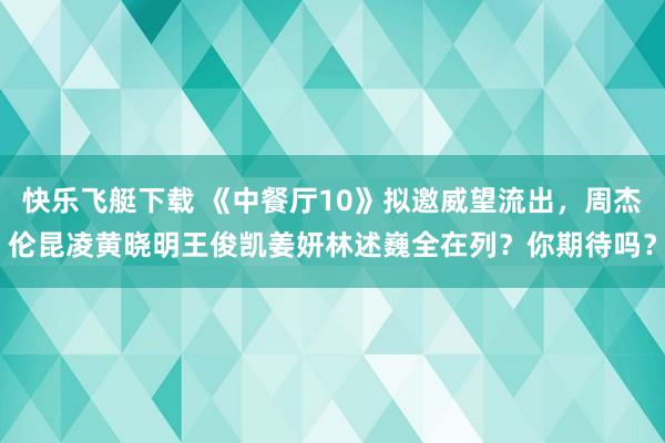 快乐飞艇下载 《中餐厅10》拟邀威望流出，周杰伦昆凌黄晓明王俊凯姜妍林述巍全在列？你期待吗？