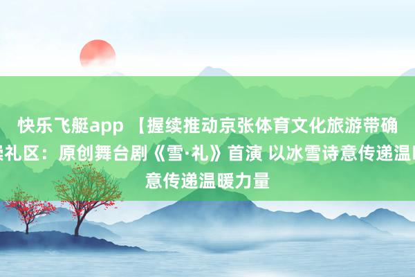 快乐飞艇app 【握续推动京张体育文化旅游带确立】崇礼区：原创舞台剧《雪·礼》首演 以冰雪诗意传递温暖力量