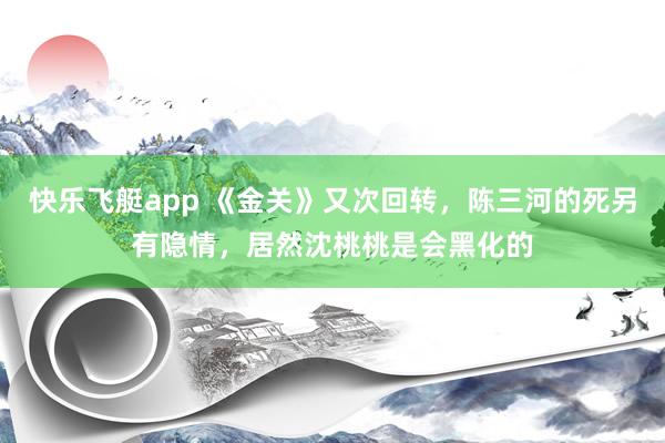 快乐飞艇app 《金关》又次回转，陈三河的死另有隐情，居然沈桃桃是会黑化的