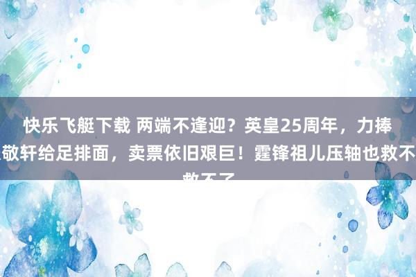 快乐飞艇下载 两端不逢迎？英皇25周年，力捧张敬轩给足排面，卖票依旧艰巨！霆锋祖儿压轴也救不了