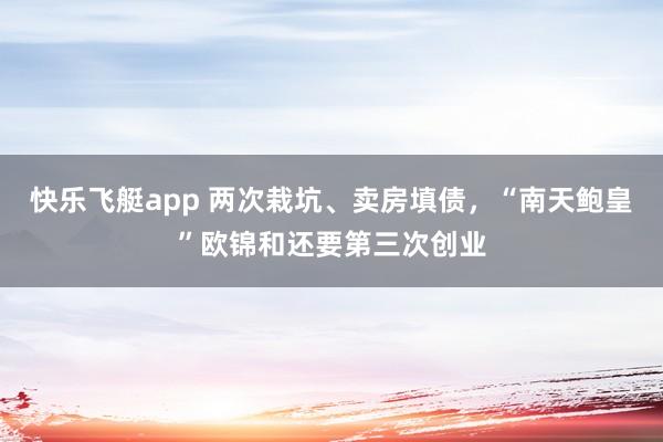 快乐飞艇app 两次栽坑、卖房填债，“南天鲍皇”欧锦和还要第三次创业