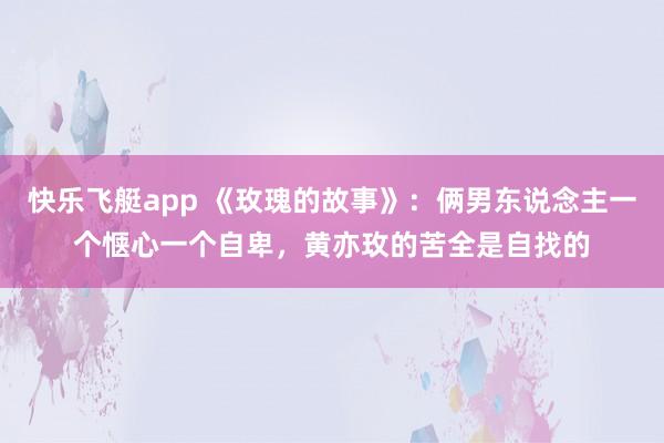 快乐飞艇app 《玫瑰的故事》：俩男东说念主一个惬心一个自卑，黄亦玫的苦全是自找的