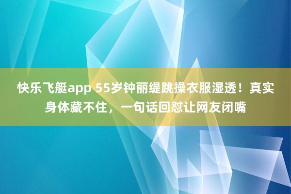 快乐飞艇app 55岁钟丽缇跳操衣服湿透！真实身体藏不住，一句话回怼让网友闭嘴