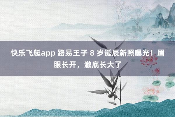 快乐飞艇app 路易王子 8 岁诞辰新照曝光！眉眼长开，澈底长大了
