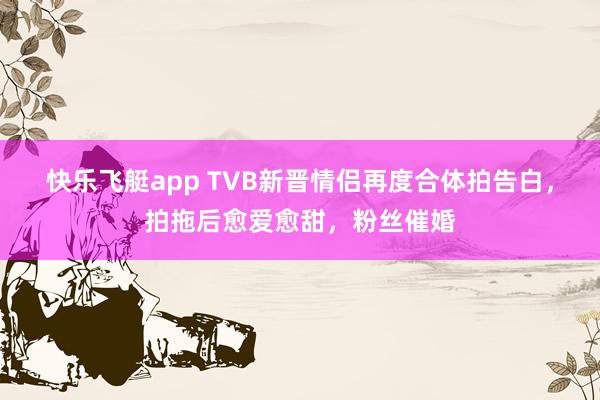 快乐飞艇app TVB新晋情侣再度合体拍告白，拍拖后愈爱愈甜，粉丝催婚
