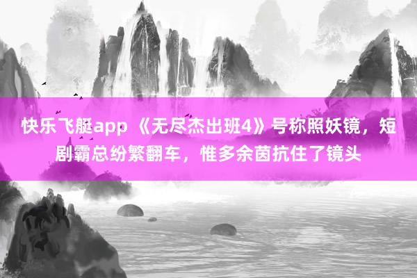 快乐飞艇app 《无尽杰出班4》号称照妖镜，短剧霸总纷繁翻车，惟多余茵抗住了镜头