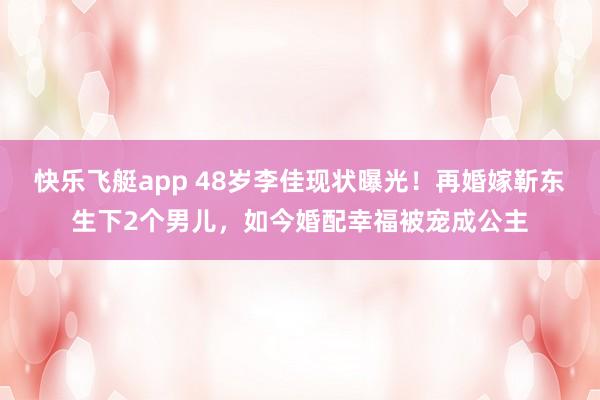 快乐飞艇app 48岁李佳现状曝光！再婚嫁靳东生下2个男儿，如今婚配幸福被宠成公主