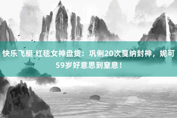 快乐飞艇 红毯女神盘货：巩俐20次戛纳封神，妮可59岁好意思到窒息！