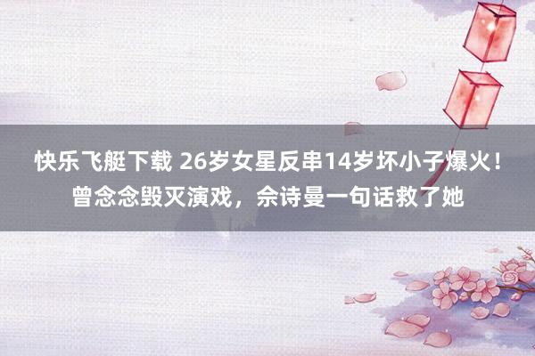 快乐飞艇下载 26岁女星反串14岁坏小子爆火！曾念念毁灭演戏，佘诗曼一句话救了她