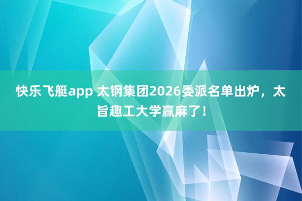 快乐飞艇app 太钢集团2026委派名单出炉，太旨趣工大学赢麻了！