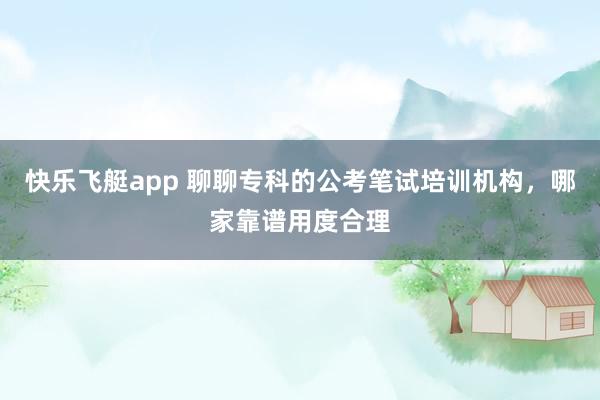 快乐飞艇app 聊聊专科的公考笔试培训机构，哪家靠谱用度合理