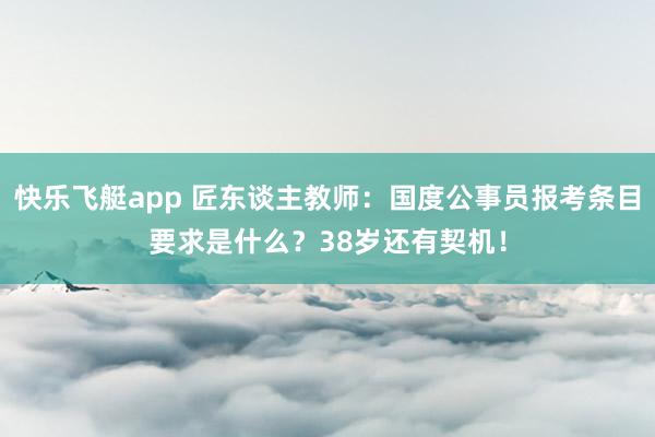 快乐飞艇app 匠东谈主教师：国度公事员报考条目要求是什么？38岁还有契机！
