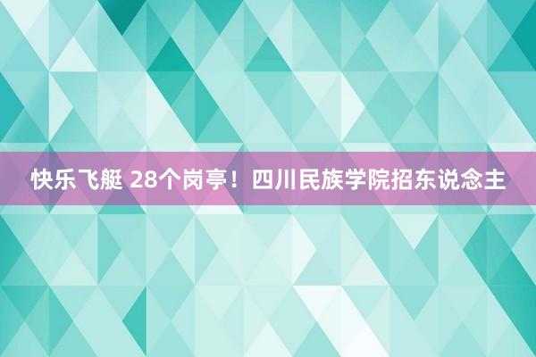 快乐飞艇 28个岗亭！四川民族学院招东说念主