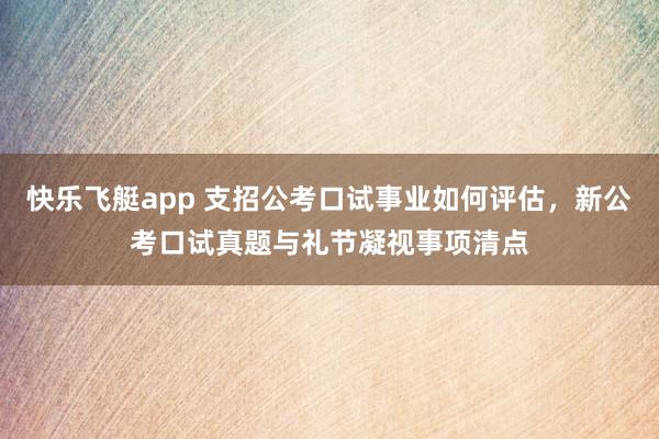 快乐飞艇app 支招公考口试事业如何评估，新公考口试真题与礼节凝视事项清点