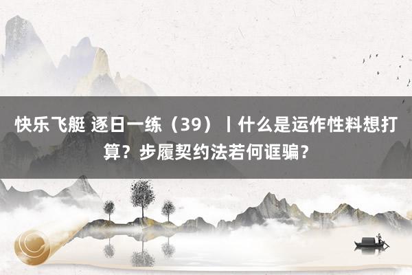 快乐飞艇 逐日一练（39）丨什么是运作性料想打算？步履契约法若何诓骗？