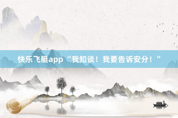 快乐飞艇app “我知谈！我要告诉安分！”