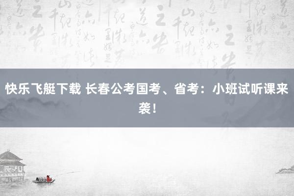 快乐飞艇下载 长春公考国考、省考：小班试听课来袭！