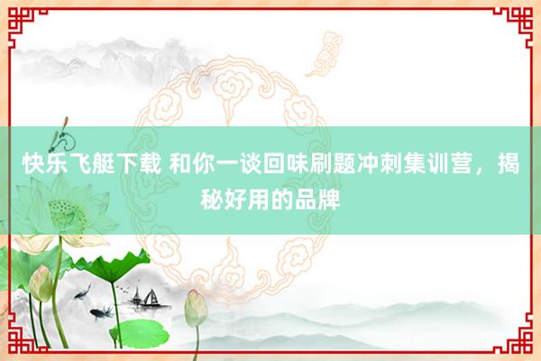 快乐飞艇下载 和你一谈回味刷题冲刺集训营，揭秘好用的品牌