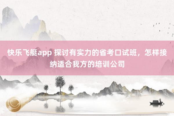 快乐飞艇app 探讨有实力的省考口试班，怎样接纳适合我方的培训公司