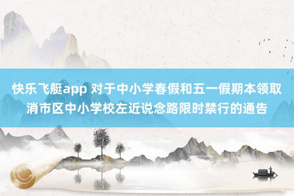 快乐飞艇app 对于中小学春假和五一假期本领取消市区中小学校左近说念路限时禁行的通告