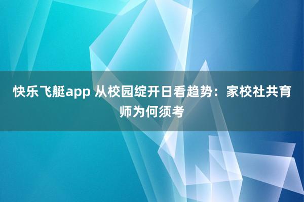 快乐飞艇app 从校园绽开日看趋势：家校社共育师为何须考
