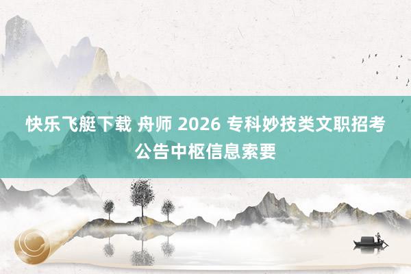 快乐飞艇下载 舟师 2026 专科妙技类文职招考公告中枢信息索要