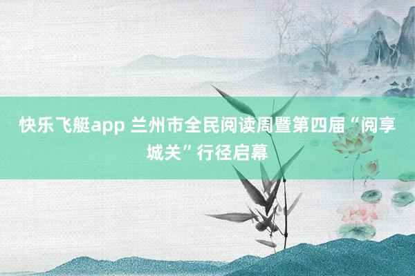 快乐飞艇app 兰州市全民阅读周暨第四届“阅享城关”行径启幕