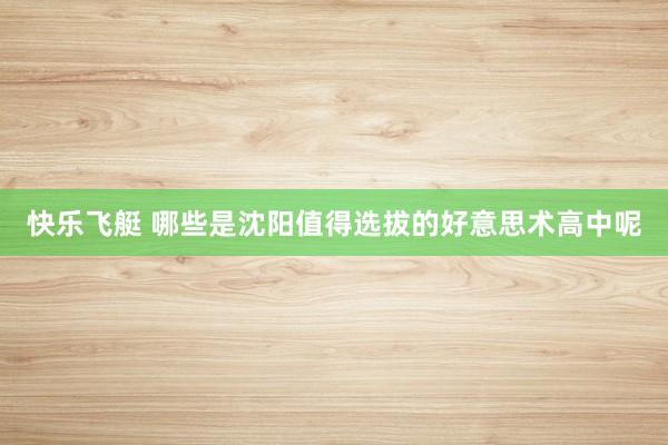 快乐飞艇 哪些是沈阳值得选拔的好意思术高中呢
