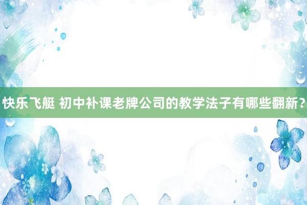 快乐飞艇 初中补课老牌公司的教学法子有哪些翻新？