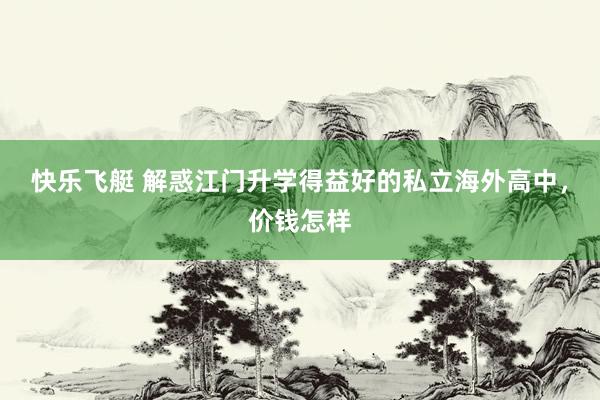 快乐飞艇 解惑江门升学得益好的私立海外高中，价钱怎样